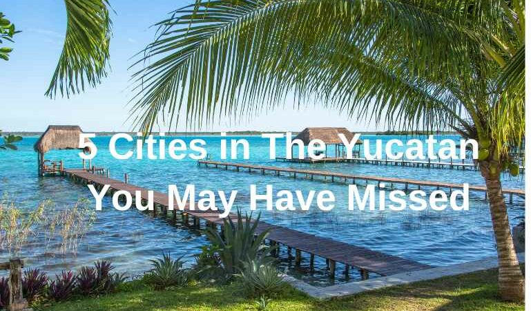5 cities in the Yucatan you may have missed